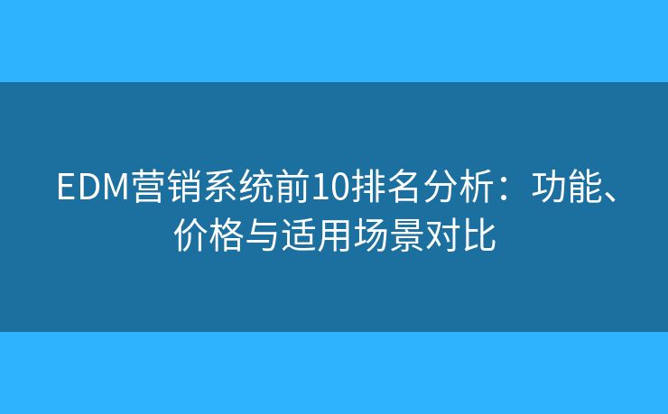 EDM营销系统前10排名分析：功能、价格与适用场景对比