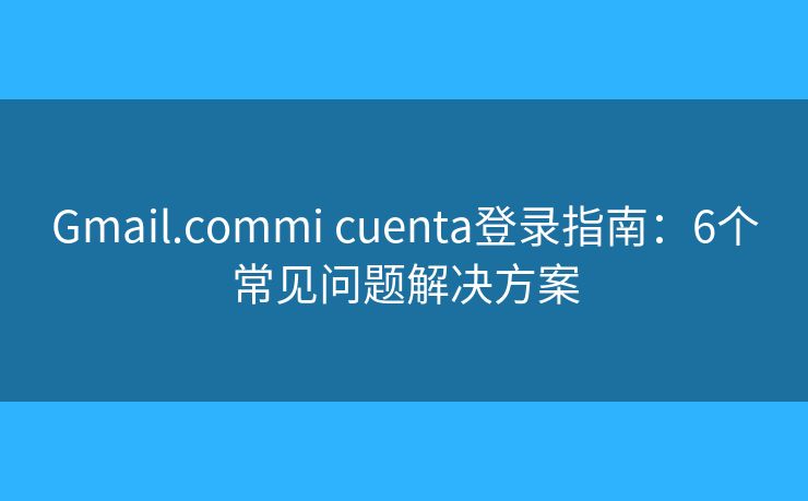 Gmail.commi cuenta登录指南:6个常见问题解决方案 Gmail.commi cuenta登录指南:6个常见问题解决方案