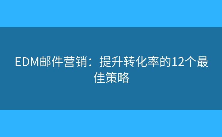 EDM邮件营销：提升转化率的12个最佳策略