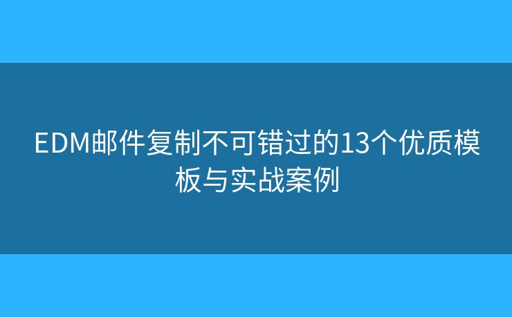 EDM邮件复制不可错过的13个优质模板与实战案例