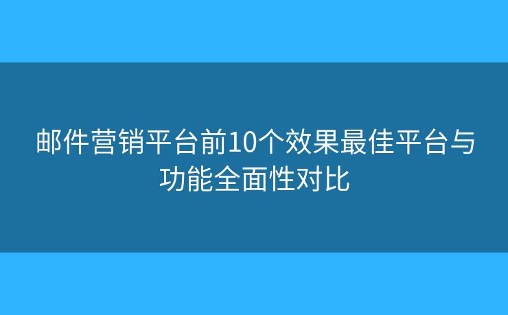 邮件营销平台前10个效果最佳平台与功能全面性对比