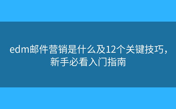 edm邮件营销是什么及12个关键技巧，新手必看入门指南