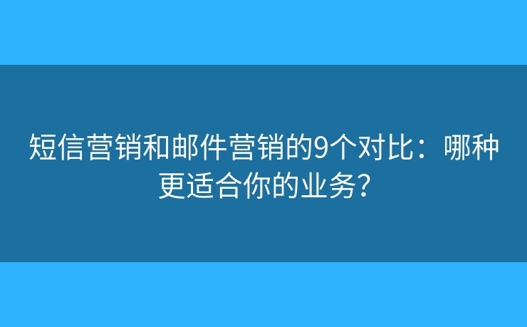 短信营销和邮件营销的9个对比：哪种更适合你的业务？
