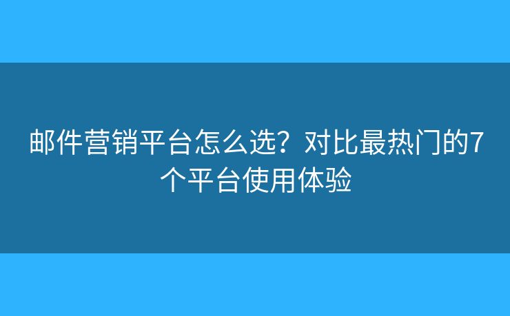 邮件营销平台怎么选？对比最热门的7个平台使用体验