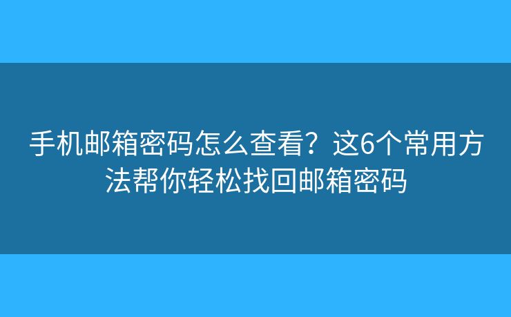 手机邮箱密码怎么查看？这6个常用方法帮你轻松找回邮箱密码