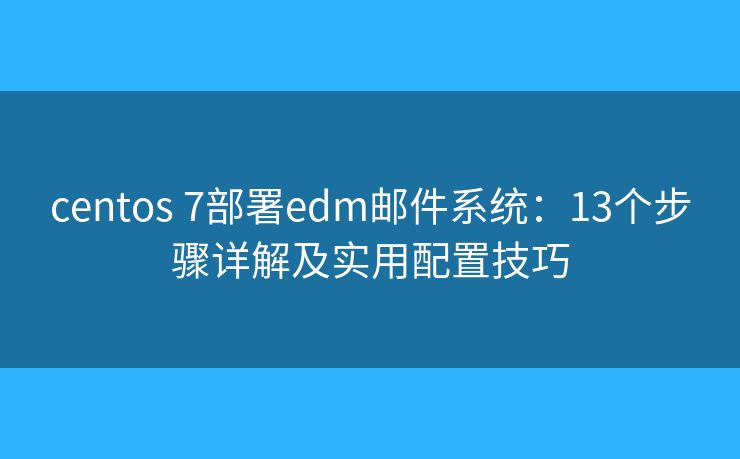 centos 7部署edm邮件系统：13个步骤详解及实用配置技巧