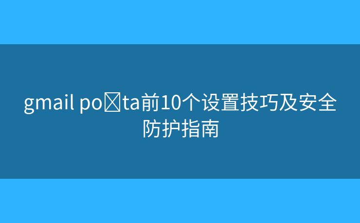 gmail pošta前10个设置技巧及安全防护指南