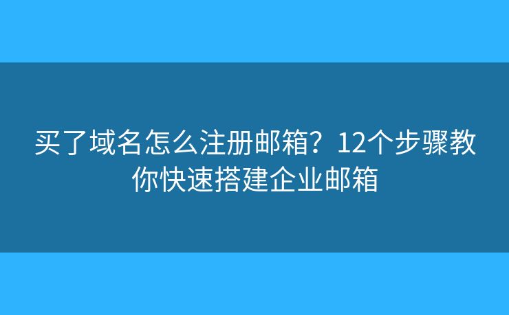 买了域名怎么注册邮箱？12个步骤教你快速搭建企业邮箱