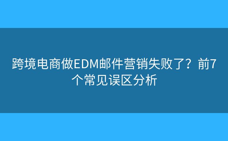 跨境电商做EDM邮件营销失败了？前7个常见误区分析