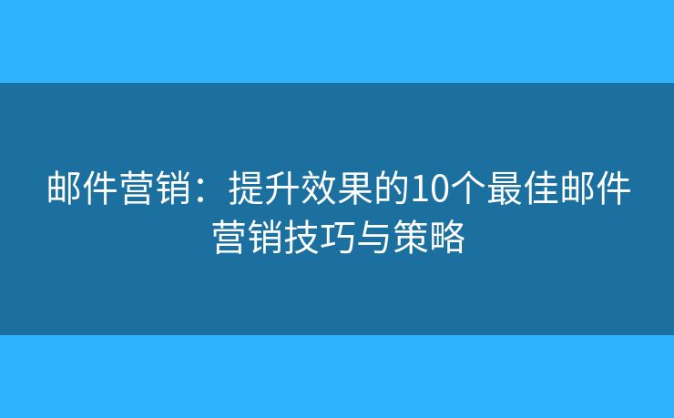 邮件营销：提升效果的10个最佳邮件营销技巧与策略