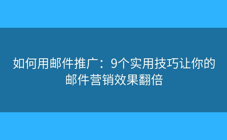 如何用邮件推广：9个实用技巧让你的邮件营销效果翻倍