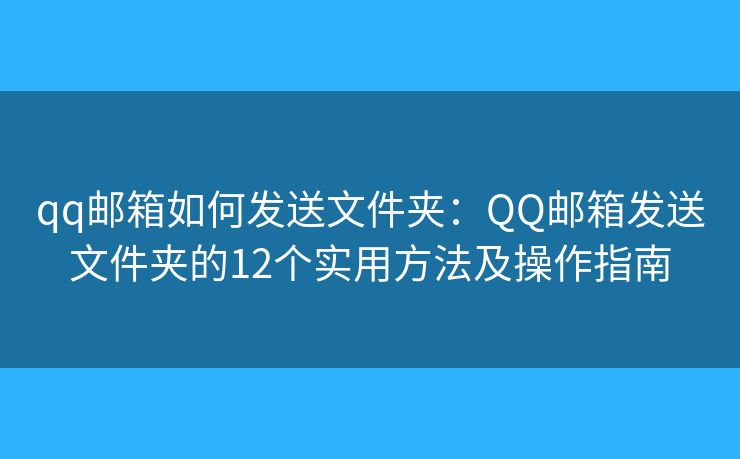 qq邮箱如何发送文件夹：QQ邮箱发送文件夹的12个实用方法及操作指南