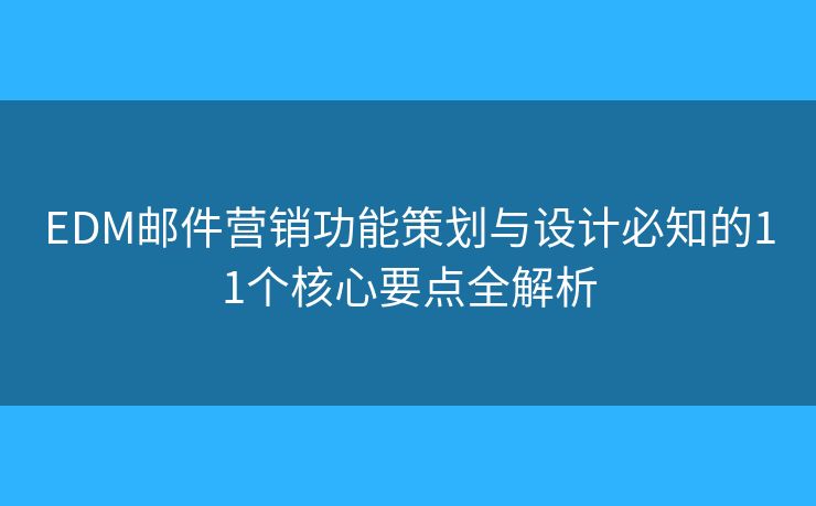 EDM邮件营销功能策划与设计必知的11个核心要点全解析