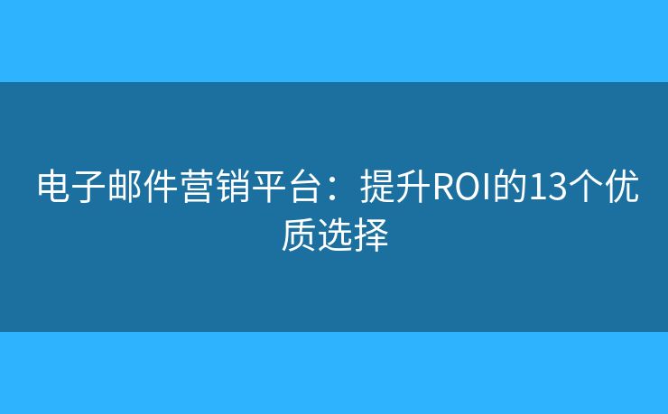 电子邮件营销平台：提升ROI的13个优质选择