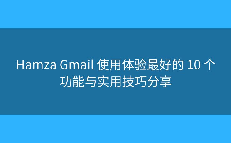 Hamza Gmail 使用体验最好的 10 个功能与实用技巧分享