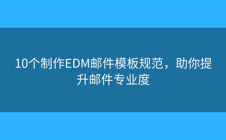 10个制作EDM邮件模板规范，助你提升邮件专业度