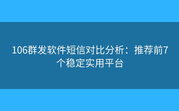 106群发软件短信对比分析：推荐前7个稳定实用平台