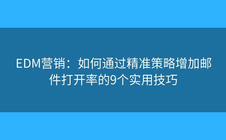 EDM营销：如何通过精准策略增加邮件打开率的9个实用技巧