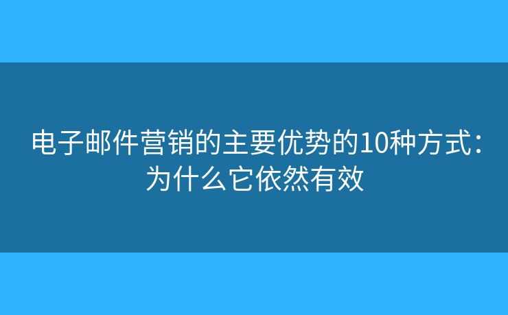 电子邮件营销的主要优势的10种方式：为什么它依然有效