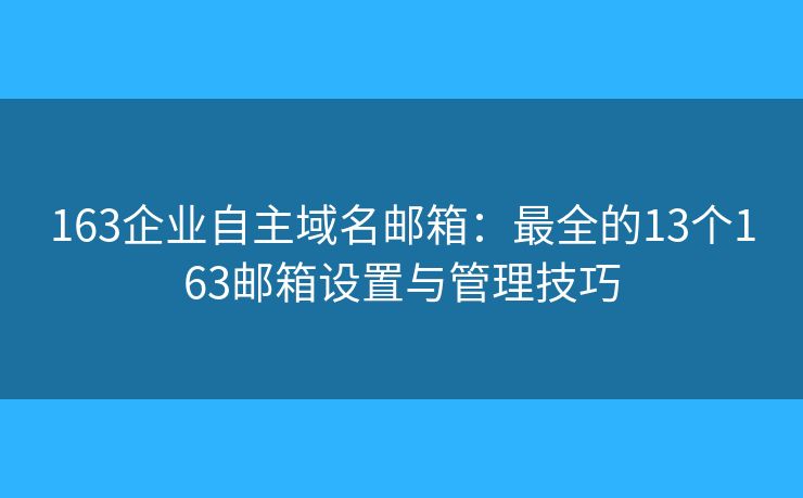 163企业自主域名邮箱：最全的13个163邮箱设置与管理技巧