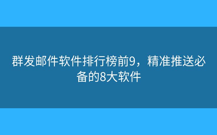 群发邮件软件排行榜前9，精准推送必备的8大软件