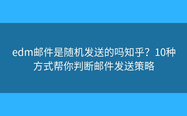 edm邮件是随机发送的吗知乎？10种方式帮你判断邮件发送策略