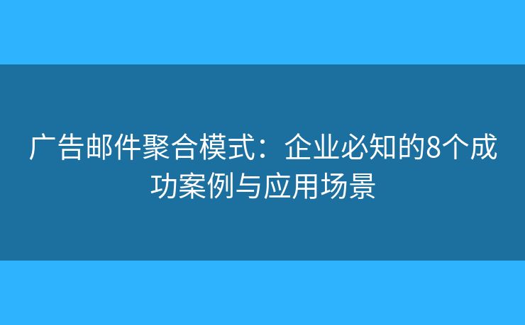 广告邮件聚合模式：企业必知的8个成功案例与应用场景