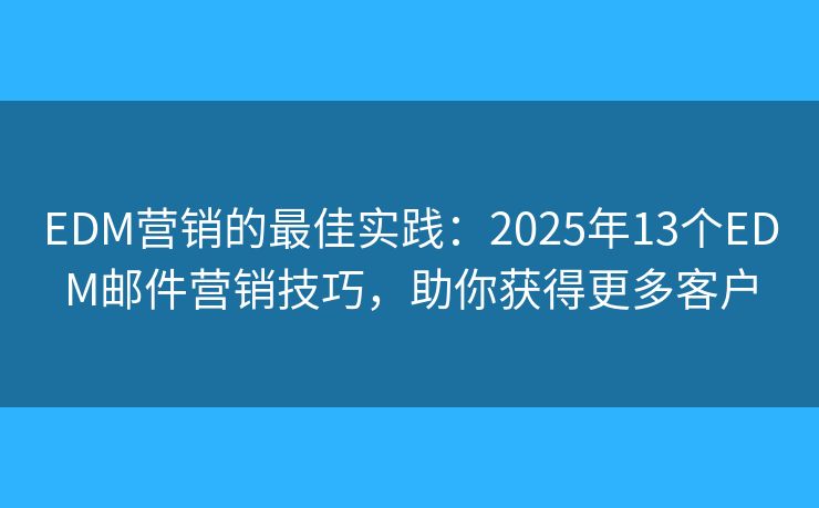 EDM营销的最佳实践：2025年13个EDM邮件营销技巧，助你获得更多客户