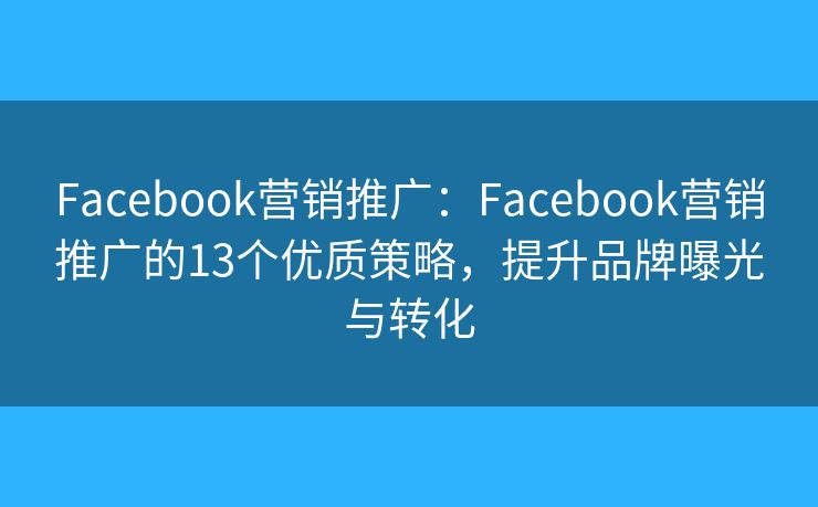 Facebook营销推广：Facebook营销推广的13个优质策略，提升品牌曝光与转化