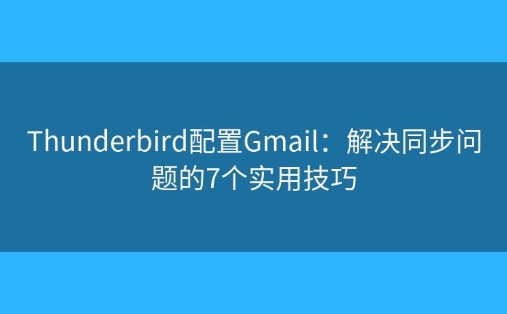 Thunderbird配置Gmail：解决同步问题的7个实用技巧