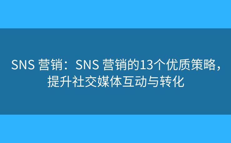 SNS 营销：SNS 营销的13个优质策略，提升社交媒体互动与转化