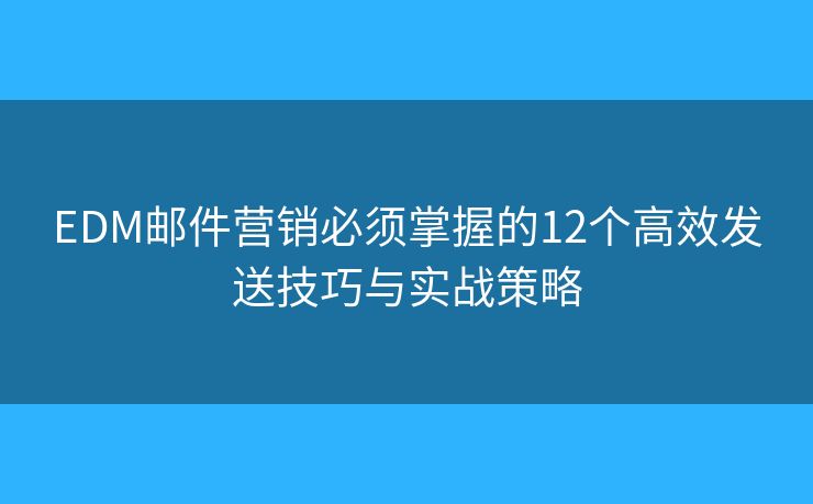 EDM邮件营销必须掌握的12个高效发送技巧与实战策略