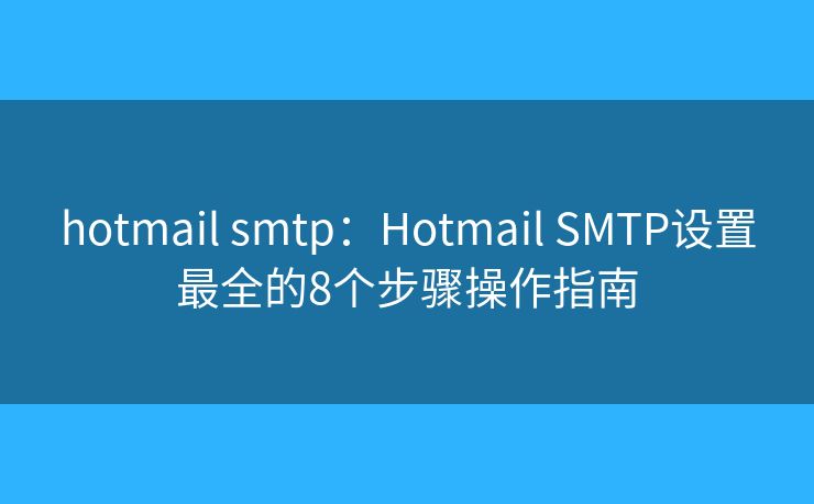 hotmail smtp：Hotmail SMTP设置最全的8个步骤操作指南