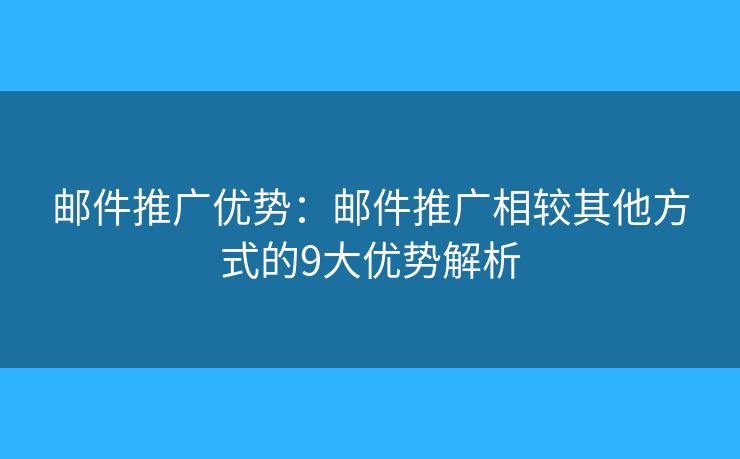 邮件推广优势：邮件推广相较其他方式的9大优势解析