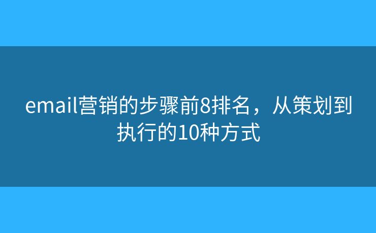 email营销的步骤前8排名，从策划到执行的10种方式
