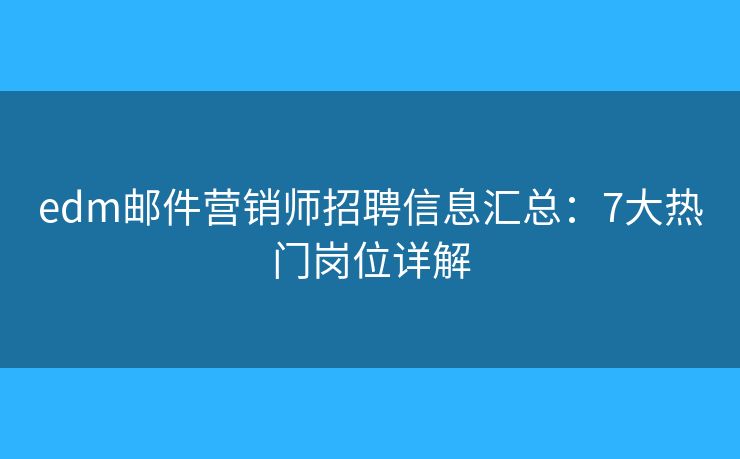 edm邮件营销师招聘信息汇总:7大热门岗位详解 edm邮件营销师招聘信息汇总:7大热门岗位详解