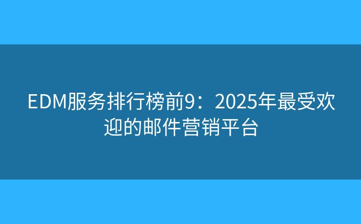 EDM服务排行榜前9:2025年最受欢迎的邮件营销平台 EDM服务排行榜前9:2025年最受欢迎的邮件营销平台
