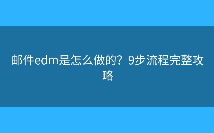 邮件edm是怎么做的？9步流程完整攻略