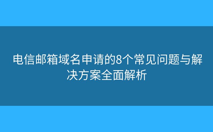 电信邮箱域名申请的8个常见问题与解决方案全面解析