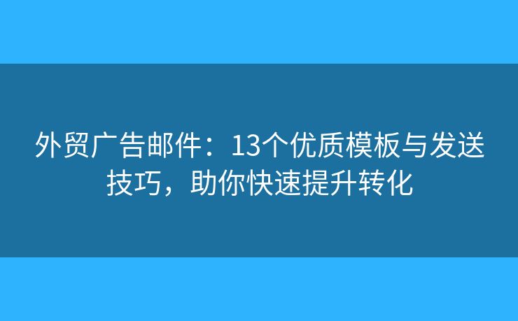 外贸广告邮件：13个优质模板与发送技巧，助你快速提升转化