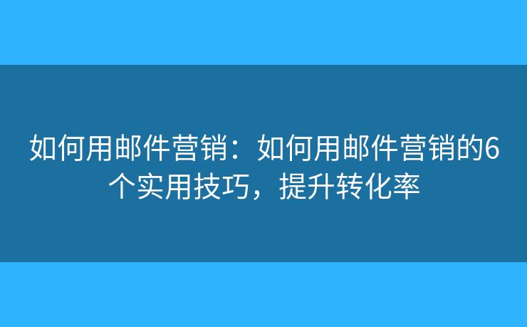 如何用邮件营销：如何用邮件营销的6个实用技巧，提升转化率