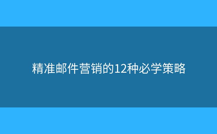 精准邮件营销的12种必学策略 精准邮件营销的12种必学策略