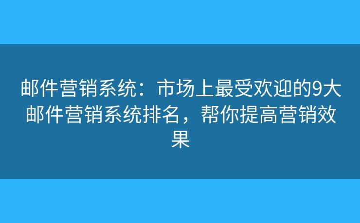 邮件营销系统：市场上最受欢迎的9大邮件营销系统排名，帮你提高营销效果