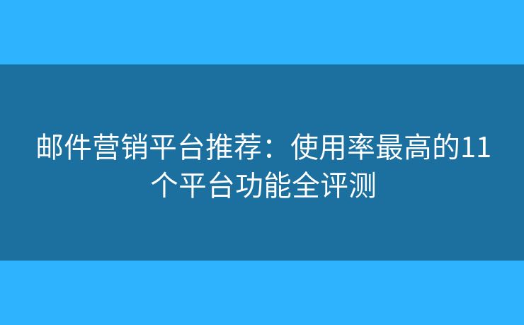邮件营销平台推荐：使用率最高的11个平台功能全评测