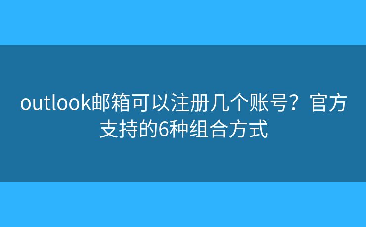 outlook邮箱可以注册几个账号?官方支持的6种组合方式 outlook邮箱可以注册几个账号?官方支持的6种组合方式