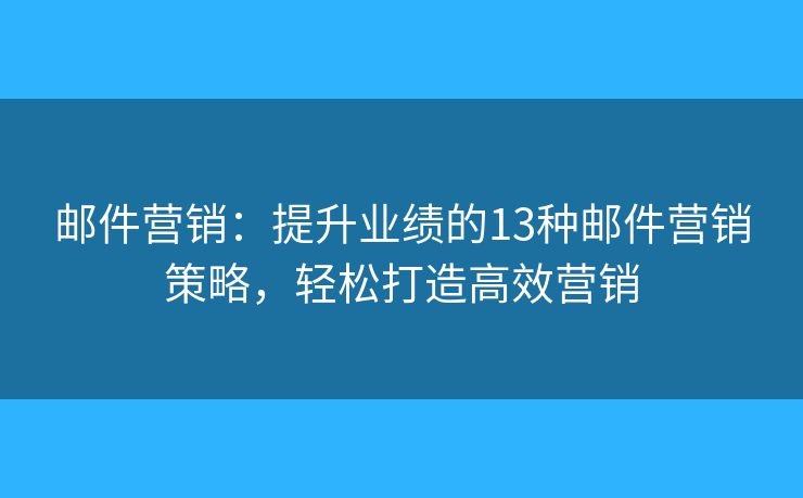 邮件营销:提升业绩的13种邮件营销策略,轻松打造高效营销 邮件营销:提升业绩的13种邮件营销策略,轻松打造高效营销