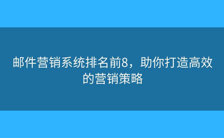 邮件营销系统排名前8,助你打造高效的营销策略 邮件营销系统排名前8,助你打造高效的营销策略