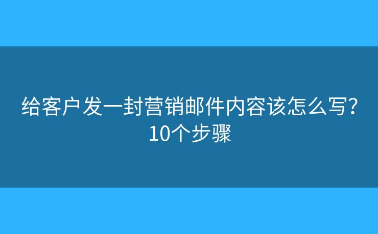 给客户发一封营销邮件内容该怎么写?10个步骤 给客户发一封营销邮件内容该怎么写?10个步骤