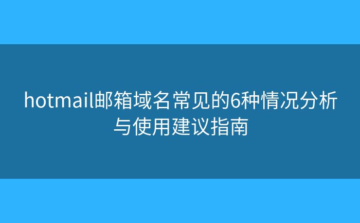 hotmail邮箱域名常见的6种情况分析与使用建议指南
