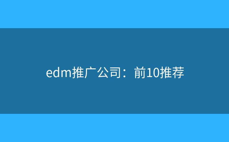 edm推广公司:前10推荐 edm推广公司:前10推荐